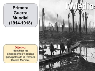 Primera
Guerra
Mundial
(1914-1918)
Objetivo:
Identificar los
antecedentes y causas
principales de la Primera
Guerra Mundial.
 