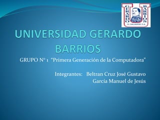 GRUPO N° 1 “Primera Generación de la Computadora”
Integrantes: Beltran Cruz José Gustavo
García Manuel de Jesús
 