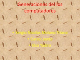 Generaciones del los
computadores
• Sergio Nicolas Molano Triana
• Curso: sexto
• Elsa Yadira
 