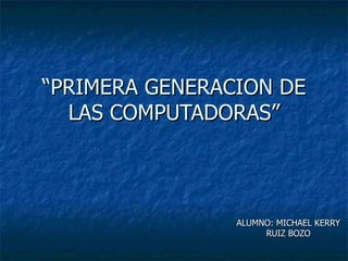 “PRIMERA GENERACION DE
  LAS COMPUTADORAS”



                ALUMNO: MICHAEL KERRY
                     RUIZ BOZO
 