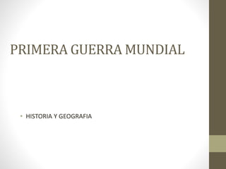 PRIMERA GUERRA MUNDIAL
• HISTORIA Y GEOGRAFIA
 
