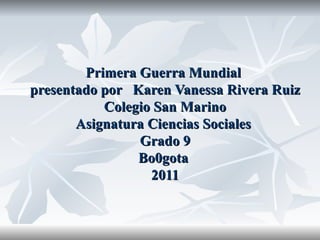 Primera Guerra Mundial  presentado por  Karen Vanessa Rivera Ruiz Colegio San Marino Asignatura Ciencias Sociales  Grado 9 Bo0gota  2011 