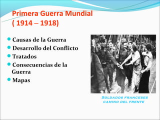 Primera Guerra Mundial
 ( 1914 – 1918)
Causas de la Guerra
Desarrollo del Conflicto
Tratados
Consecuencias de la
 Guerra
Mapas


                            Soldados franceses
                             camino del frente  
 