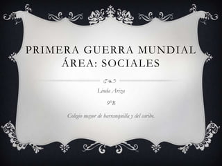 PRIMERA GUERRA MUNDIAL
     ÁREA: SOCIALES

                   Linda Ariza

                        9°B

     Colegio mayor de barranquilla y del caribe.
 