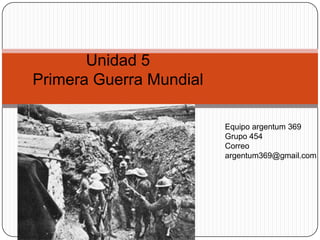 Unidad 5
Primera Guerra Mundial

                         Equipo argentum 369
                         Grupo 454
                         Correo
                         argentum369@gmail.com
 