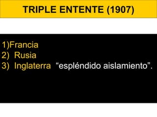 TRIPLE ENTENTE (1907)
1)Francia
2) Rusia.
3) Inglaterra. “espléndido aislamiento”.
 