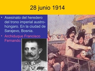 28 junio 1914
• Asesinato del heredero
del trono imperial austro-
húngaro. En la ciudad de
Sarajevo, Bosnia.
• Archiduque Francisco
Fernando.
 