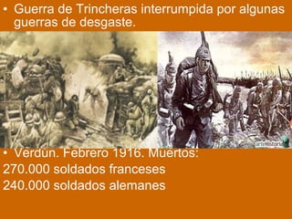 • Guerra de Trincheras interrumpida por algunas
guerras de desgaste.
• Verdún. Febrero 1916. Muertos:
270.000 soldados franceses
240.000 soldados alemanes
 