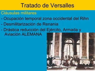 Tratado de Versalles
Cláusulas militares
- Ocupación temporal zona occidental del Rihn
- Desmilitarización de Renania
- Drástica reducción del Ejército, Armada y
Aviación ALEMANA
 