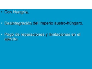 • Con Hungría.Hungría.
• DesintegraciónDesintegración del Imperio austro-húngaro.
• Pago de reparacionesPago de reparaciones y limitaciones en ellimitaciones en el
ejércitoejército.
 