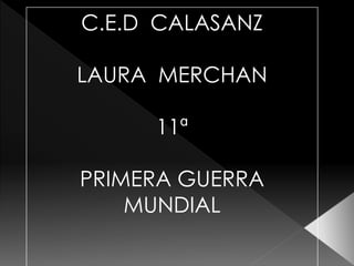 C.E.D CALASANZ
LAURA MERCHAN
11ª
PRIMERA GUERRA
MUNDIAL
 