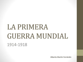 LA PRIMERA
GUERRA MUNDIAL
1914-1918
Alberto Martín Ferrándiz
 
