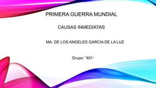PRIMERA GUERRA MUNDIAL
CAUSAS INMEDIATAS
MA. DE LOS ANGELES GARCIA DE LA LUZ
Grupo: “401”
 
