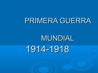 PRIMERA GUERRAPRIMERA GUERRA
MUNDIALMUNDIAL
1914-19181914-1918
 