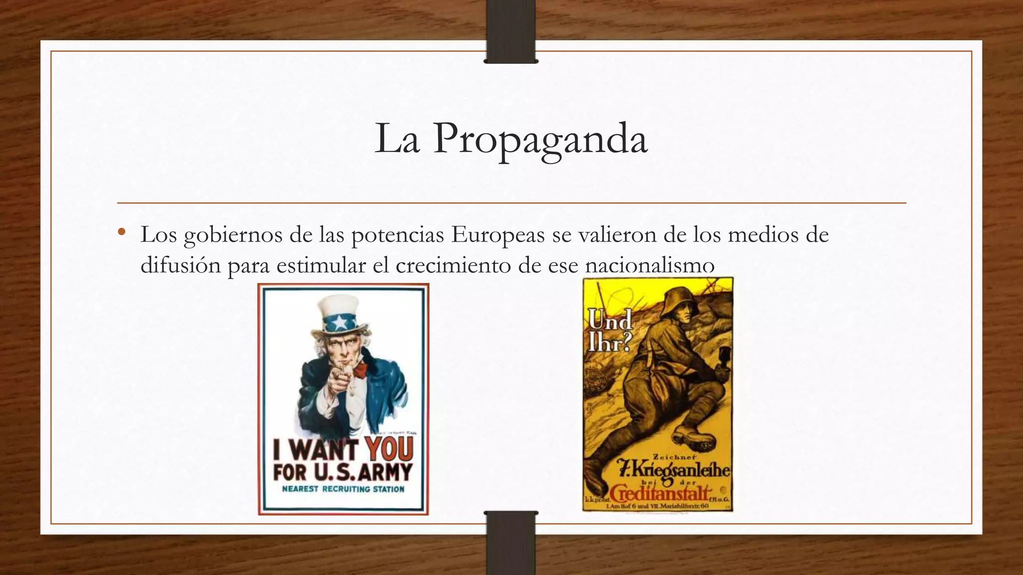 La Propaganda
• Los gobiernos de las potencias Europeas se valieron de los medios de
difusión para estimular el crecimiento de ese nacionalismo
 