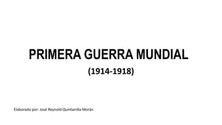 PRIMERA GUERRA MUNDIAL
(1914-1918)
Elaborado por: José Reynold Quintanilla Morán
 