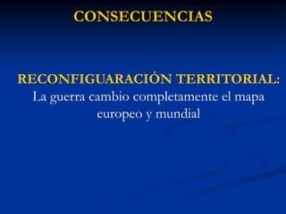 CONSECUENCIAS
RECONFIGUARACIÓN TERRITORIAL:
La guerra cambio completamente el mapa
europeo y mundial
 