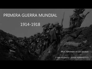 PRIMERA GUERRA MUNDIAL
1914-1918
PROF. FERNANDO DE LOS ÁNGELES
3° BACHILLERATO – SOCIAL HUMANÍSTICO
 