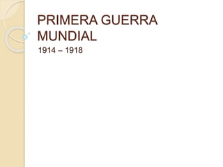 PRIMERA GUERRA
MUNDIAL
1914 – 1918
 