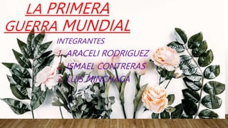 LA PRIMERA
GUERRA MUNDIAL
INTEGRANTES
1. ARACELI RODRIGUEZ
2. ISMAEL CONTRERAS
3. LUIS MINCHACA
 
