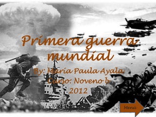 Primera guerra
   mundial
 By: María Paula Ayala
     Curso: Noveno b
          2012

                         Menú
 
