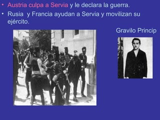 Austria culpa a Servia  y le declara la guerra. Rusia  y Francia ayudan a Servia y movilizan su ejército.  Gravilo Princip 