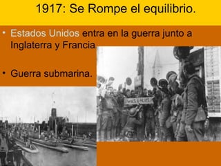     1917: Se Rompe el equilibrio. Estados Unidos  entra en la guerra junto a Inglaterra y Francia. Guerra submarina.     