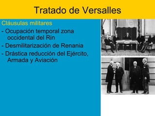 Tratado de Versalles Cláusulas militares - Ocupación temporal zona occidental del Rin  - Desmilitarización de Renania   - Drástica reducción del Ejército, Armada y Aviación 