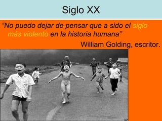 Siglo XX “ No puedo dejar de pensar que a sido el  siglo más violento  en la historia humana” William Golding, escritor. 