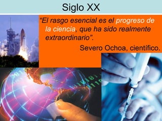 Siglo XX “ El rasgo esencial es el  progreso de la ciencia , que ha sido realmente extraordinario”. Severo Ochoa, científico. 