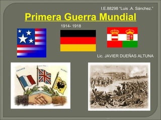 Primera Guerra Mundial … . Lic. JAVIER DUEÑAS ALTUNA 1914- 1918 I.E.88298 “Luis .A. Sánchez.” 