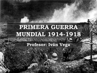 PRIMERA GUERRA
MUNDIAL 1914-1918
  Profesor: Iván Vega
 