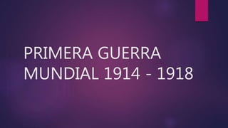 PRIMERA GUERRA
MUNDIAL 1914 - 1918
 