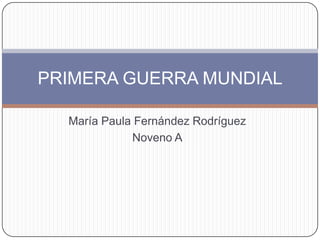 PRIMERA GUERRA MUNDIAL

  María Paula Fernández Rodríguez
             Noveno A
 