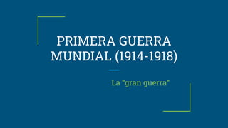 PRIMERA GUERRA
MUNDIAL (1914-1918)
La “gran guerra”
 