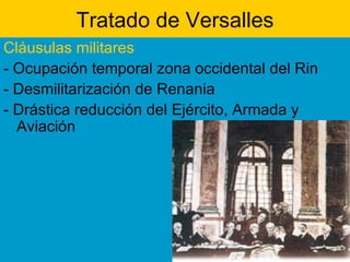 Tratado de Versalles Cláusulas militares - Ocupación temporal zona occidental del Rin  - Desmilitarización de Renania   - Drástica reducción del Ejército, Armada y Aviación 