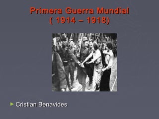 Primera Guerra Mundial
           ( 1914 – 1918)




► Cristian Benavides
 