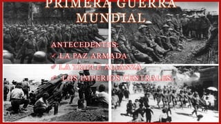 PRIMERA GUERRA 
MUNDIAL 
ANTECEDENTES: 
 LA PAZ ARMADA 
 LA TRIPLE ALIANZA 
 LOS IMPERIOS CENTRALES. 
1 
 