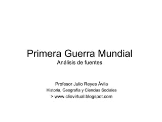 Primera Guerra Mundial Análisis de fuentes Profesor Julio Reyes Ávila Historia, Geografía y Ciencias Sociales > www.cliovirtual.blogspot.com 