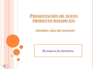 PRESENTACIÓN DE NUEVO
PRODUCTO BASADO EN:
«PRIMERA IDEA DE NEGOCIO»
Mi empresa de chocolates.
 