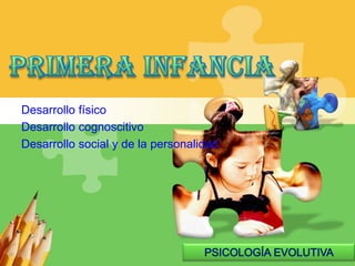 PrimeraInfancia Desarrollofísico Desarrollocognoscitivo Desarrollo social y de la personalidad PSICOLOGÍA EVOLUTIVA 