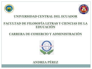 UNIVERSIDAD CENTRAL DEL ECUADOR
FACULTAD DE FILOSOFÍA LETRAS Y CIENCIAS DE LA
EDUCACIÓN
CARRERA DE COMERCIO Y ADMINISTRACIÓN

ANDREA PÉREZ

 