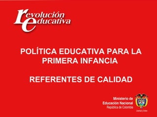 Ministerio de Educación Nacional
República de Colombia
POLÍTICA EDUCATIVA PARA LA
PRIMERA INFANCIA
REFERENTES DE CALIDAD
 