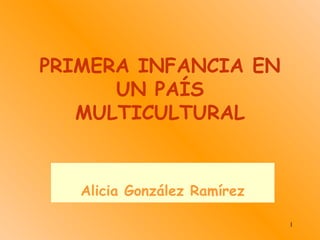 PRIMERA INFANCIA EN UN PAÍS MULTICULTURAL Alicia González Ramírez 