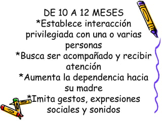 DE 10 A 12 MESES *Establece interacción privilegiada con una o varias personas *Busca ser acompañado y recibir atención *Aumenta la dependencia hacia su madre *Imita gestos, expresiones sociales y sonidos 