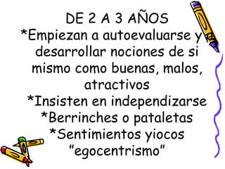 DE 2 A 3 AÑOS *Empiezan a autoevaluarse y a desarrollar nociones de si mismo como buenas, malos, atractivos *Insisten en independizarse *Berrinches o pataletas *Sentimientos yiocos ”egocentrismo” 