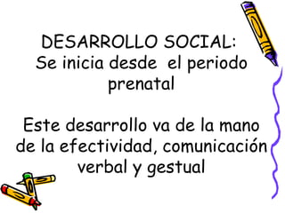 DESARROLLO SOCIAL:  Se inicia desde  el periodo prenatal Este desarrollo va de la mano de la efectividad, comunicación verbal y gestual 