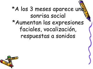 *A los 3 meses aparece una sonrisa social *Aumentan las expresiones faciales, vocalización, respuestas a sonidos 