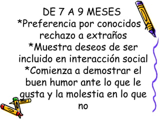 DE 7 A 9 MESES  *Preferencia por conocidos y rechazo a extraños *Muestra deseos de ser incluido en interacción social *Comienza a demostrar el buen humor ante lo que le gusta y la molestia en lo que no 