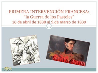 PRIMERA INTERVENCIÓN FRANCESA:
“la Guerra de los Pasteles”
16 de abril de 1838 al 9 de marzo de 1839
 